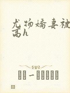 尤物娇妻被np高h