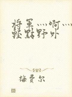 将军灬啊灬啊灬轻点野外