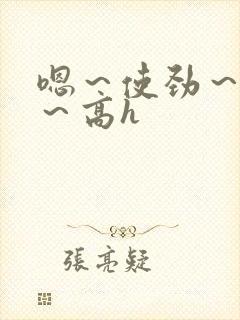 嗯～使劲～别停～高h