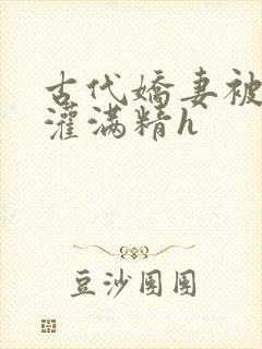 古代娇妻被邻居灌满精h