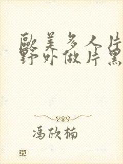 欧美多人片高潮野外做片黑人