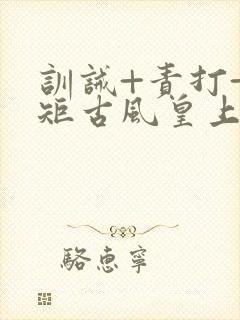 训诫+责打+规矩古风皇上皇后