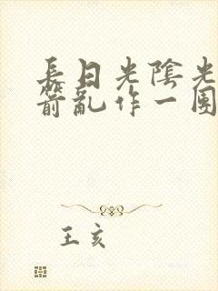 长日光阴光阴似箭乱作一团笔趣阁