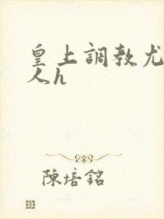 皇上调教尤物美人h