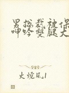 男总裁被保镖c呻吟双腿大张bl