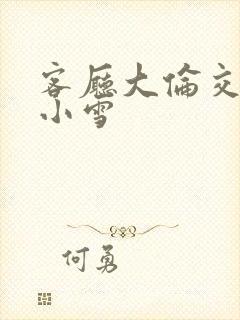 客厅大伦交侩h小雪