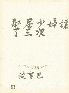 邻居少妇让我爽了三次