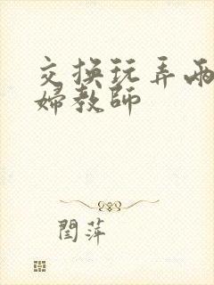 交换玩弄两个美妇教师