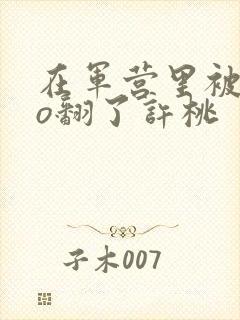 在军营里被cao翻了许桃