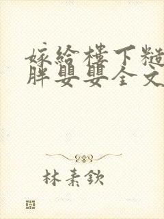 嫁给楼下糙汉后胖婴婴全文免费阅读