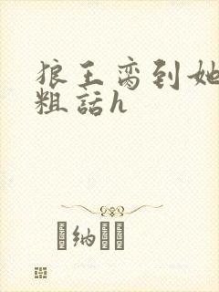 狼王脔到她乖h粗话h