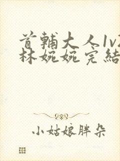 首辅大人1v2林婉婉完结了吗