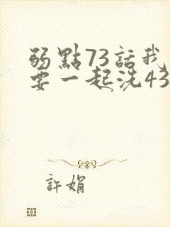 弱点73话我也要一起洗43321