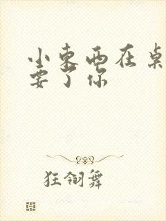 小东西在桌子上要了你