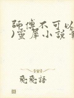 师傅不可以(限)灵犀小说笔趣阁