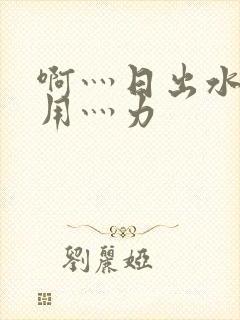 啊灬日出水了灬用灬力