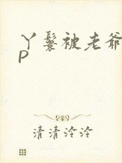 丫鬟被老爷玩NP