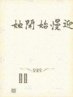 她开始慢迎迎合