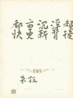 都市沉浮超前超快更新背后原因