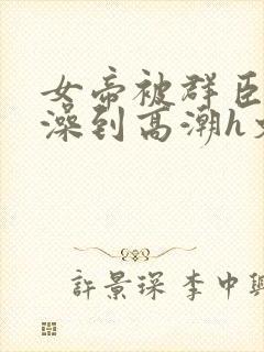 女帝被群臣伦流澡到高潮h文