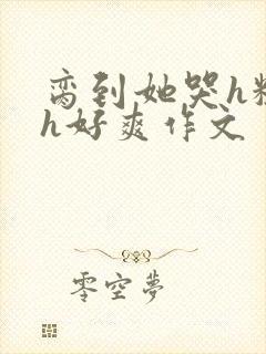 脔到她哭h粗话h好爽作文