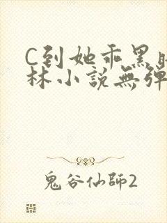 C到她乖黑暗森林小说无弹窗