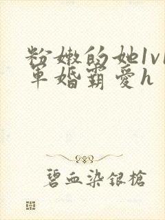 粉嫩的她1v1军婚霸爱h