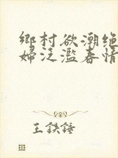 乡村欲潮绝色村妇泛滥春情下载