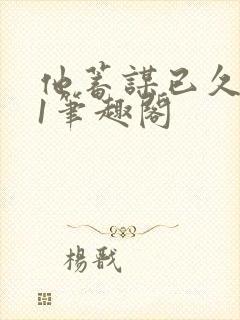 他蓄谋已久1v1笔趣阁