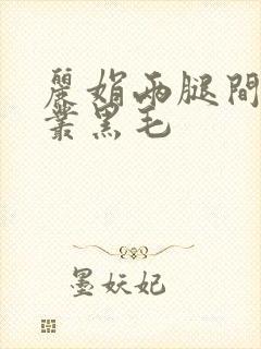 丽娟两腿间一大丛黑毛