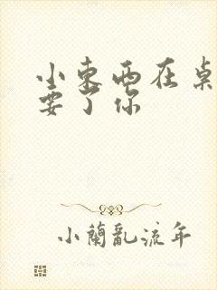 小东西在桌子上要了你