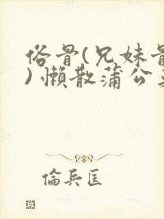 俗骨(兄妹骨科) 懒散蒲公英结局