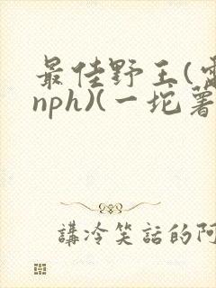 最佳野王(电竞nph)(一坨薯饼)_