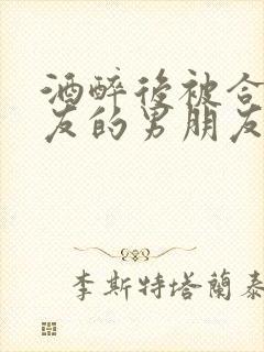 酒醉后被合租室友的男朋友睡了