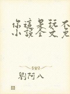 你这是玩不起呀小说全文免费阅读