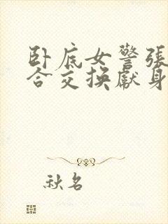 卧底女警张腿迎合交换献身