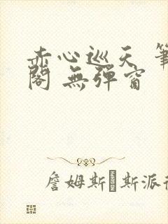 赤心巡天 笔趣阁 无弹窗