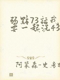 弱点73话我也要一起洗43321