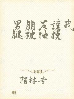 男朋友让我打开腿被他摸