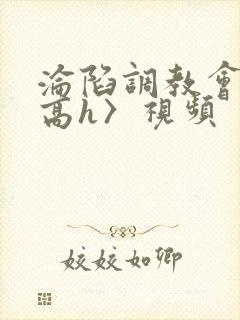 沦陷调教会所〈高h〉视频