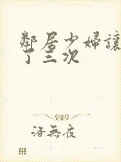 邻居少妇让我爽了三次