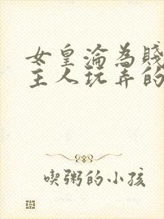 女皇沦为贱妾给主人玩弄的小说