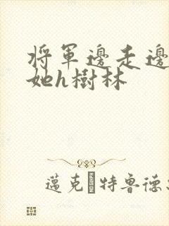 将军边走边挺进她h树林