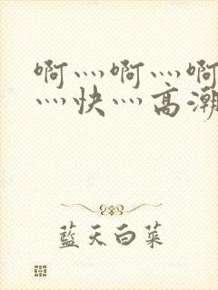 啊灬啊灬啊灬啊灬快灬高潮