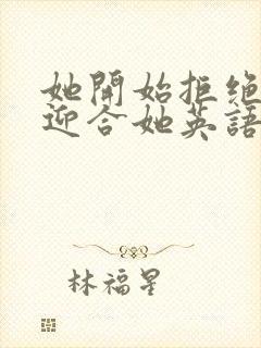 她开始拒绝慢迎迎合她英语