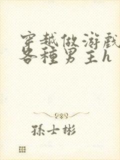 穿越做游戏要和各种男主h