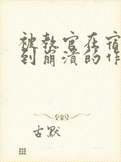 被教官在宿舍C到崩溃的作文迷彩