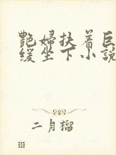 艳妇扶着巨龙缓缓坐下小说