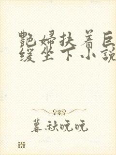 艳妇扶着巨龙缓缓坐下小说