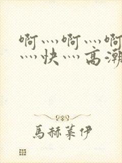 啊灬啊灬啊灬啊灬快灬高潮了